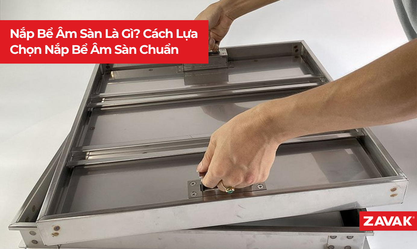 Nắp Bể Âm Sàn Là Gì? Cách Lựa Chọn Nắp Bể Âm Sàn Đúng Chuẩn